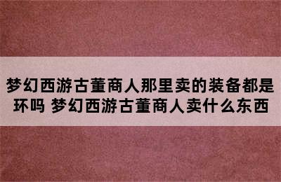 梦幻西游古董商人那里卖的装备都是环吗 梦幻西游古董商人卖什么东西